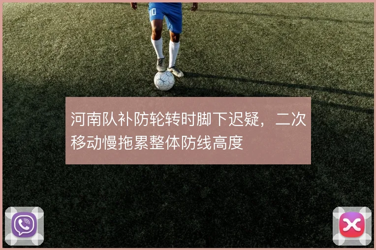 河南队补防轮转时脚下迟疑,二次移动慢拖累整体防线高度