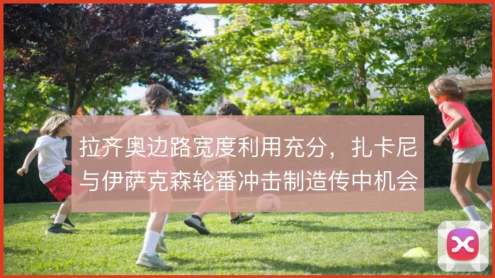 拉齐奥边路宽度利用充分,扎卡尼与伊萨克森轮番冲击制造传中机会