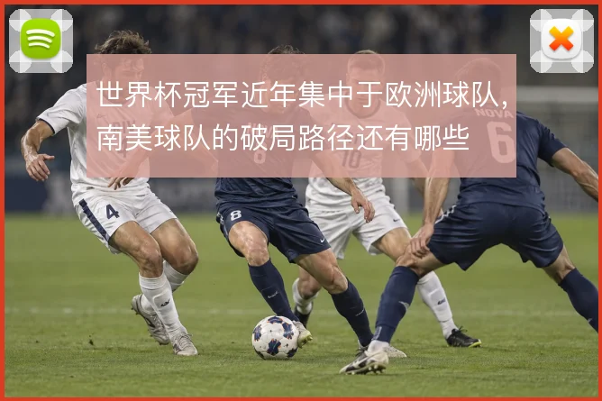 世界杯冠军近年集中于欧洲球队，南美球队的破局路径还有哪些