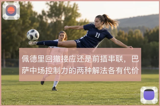 佩德里回撤接应还是前插串联,巴萨中场控制力的两种解法各有代价