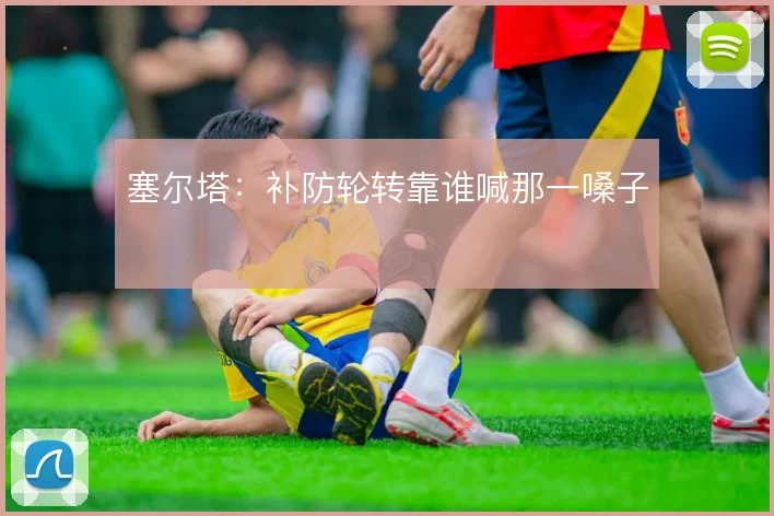 塞尔塔：补防轮转靠谁喊那一嗓子