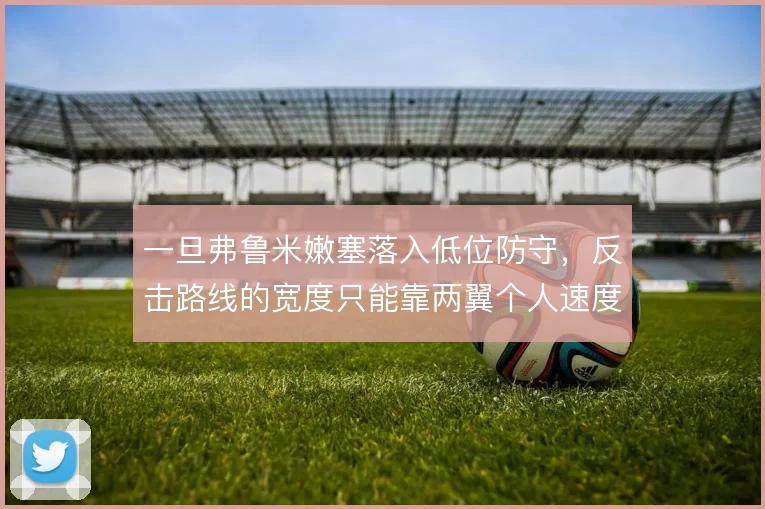 一旦弗鲁米嫩塞落入低位防守，反击路线的宽度只能靠两翼个人速度向前带