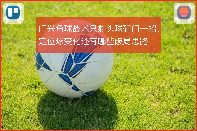 门兴角球战术只剩头球砸门一招，定位球变化还有哪些破局思路