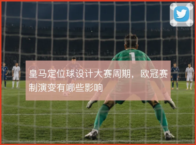 皇马定位球设计大赛周期,欧冠赛制演变有哪些影响