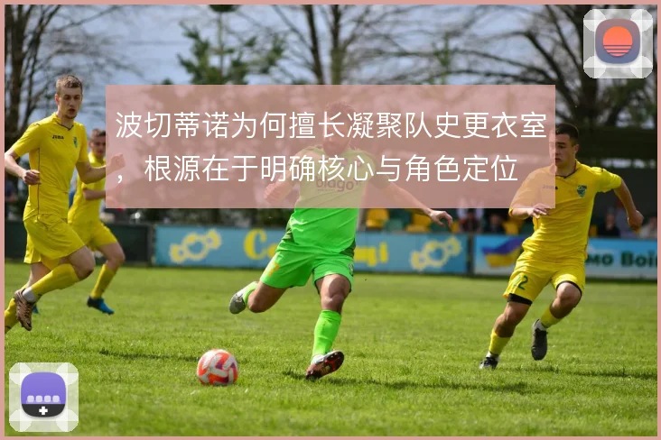 波切蒂诺为何擅长凝聚队史更衣室，根源在于明确核心与角色定位