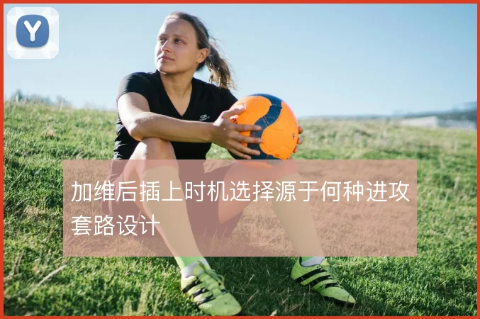 加维后插上时机选择源于何种进攻套路设计