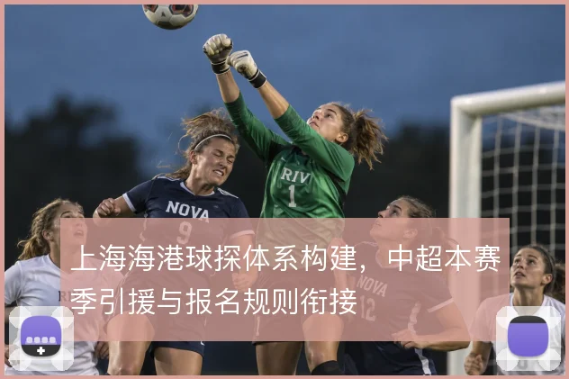 上海海港球探体系构建，中超本赛季引援与报名规则衔接