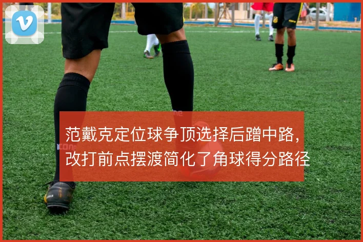 范戴克定位球争顶选择后蹭中路，改打前点摆渡简化了角球得分路径