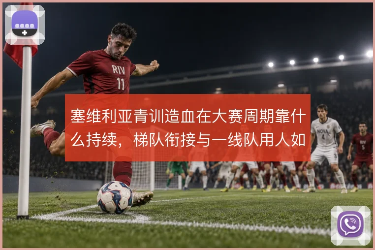 塞维利亚青训造血在大赛周期靠什么持续，梯队衔接与一线队用人如何打通