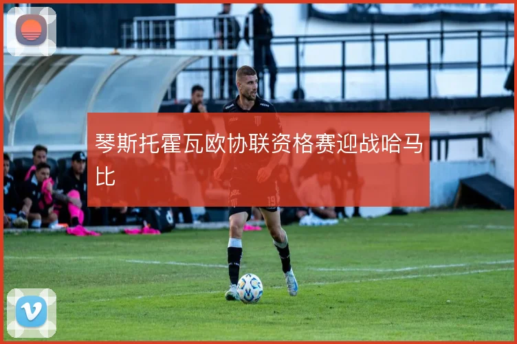 琴斯托霍瓦欧协联资格赛迎战哈马比