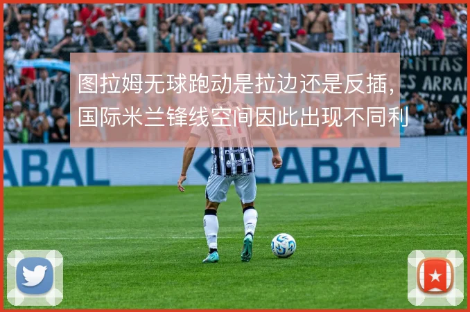 图拉姆无球跑动是拉边还是反插，国际米兰锋线空间因此出现不同利用方式