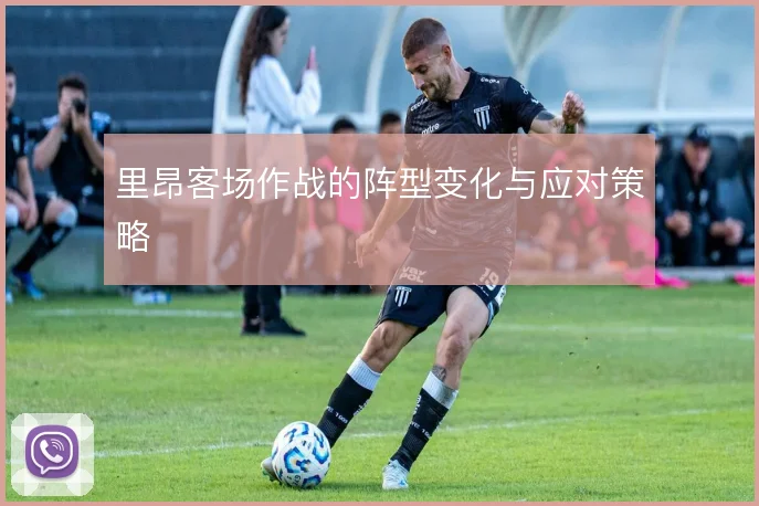 里昂客场作战的阵型变化与应对策略