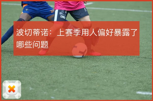 波切蒂诺：上赛季用人偏好暴露了哪些问题