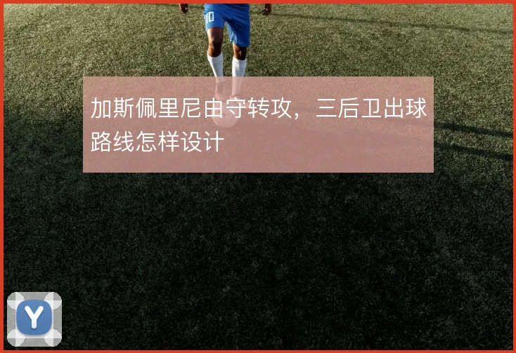 加斯佩里尼由守转攻,三后卫出球路线怎样设计