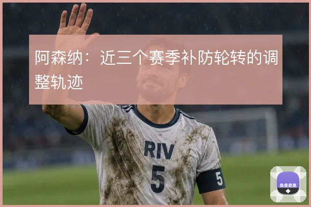 阿森纳：近三个赛季补防轮转的调整轨迹