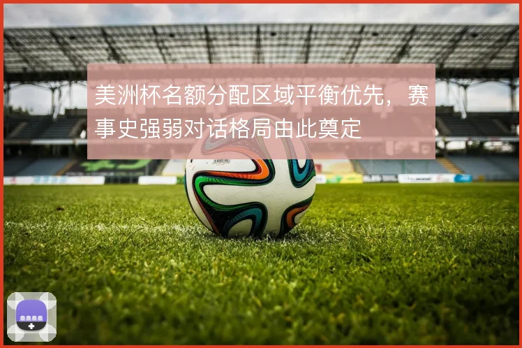 美洲杯名额分配区域平衡优先，赛事史强弱对话格局由此奠定