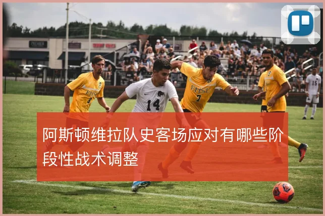 阿斯顿维拉队史客场应对有哪些阶段性战术调整