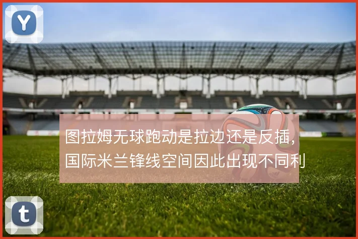 图拉姆无球跑动是拉边还是反插，国际米兰锋线空间因此出现不同利用方式