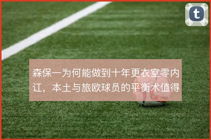 森保一为何能做到十年更衣室零内讧,本土与旅欧球员的平衡术值得深究