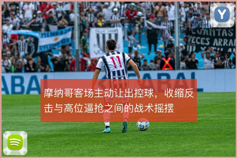 摩纳哥客场主动让出控球,收缩反击与高位逼抢之间的战术摇摆