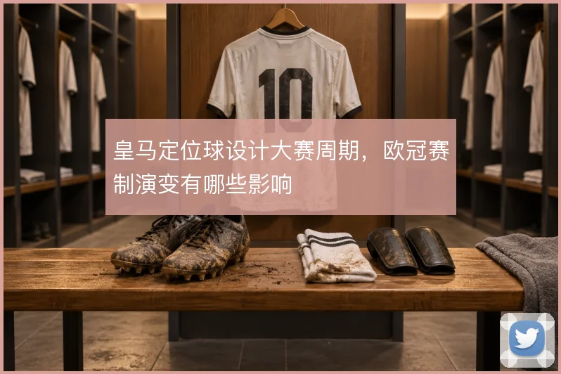 皇马定位球设计大赛周期，欧冠赛制演变有哪些影响