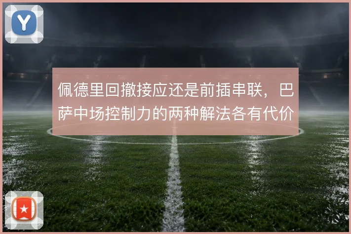 佩德里回撤接应还是前插串联，巴萨中场控制力的两种解法各有代价