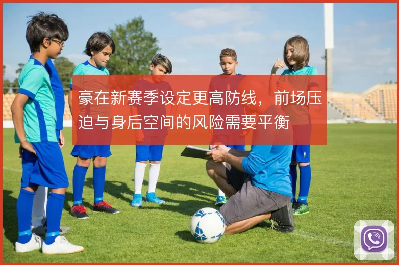 豪在新赛季设定更高防线,前场压迫与身后空间的风险需要平衡