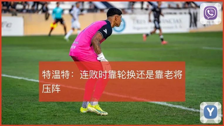 特温特:连败时靠轮换还是靠老将压阵