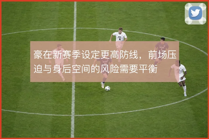 豪在新赛季设定更高防线，前场压迫与身后空间的风险需要平衡