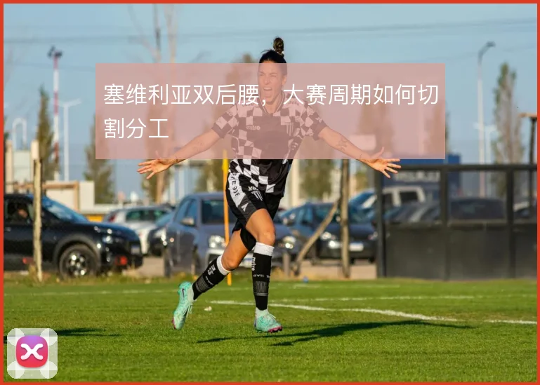 塞维利亚双后腰,大赛周期如何切割分工