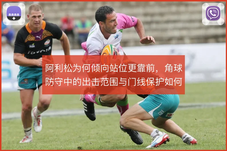 阿利松为何倾向站位更靠前，角球防守中的出击范围与门线保护如何取舍