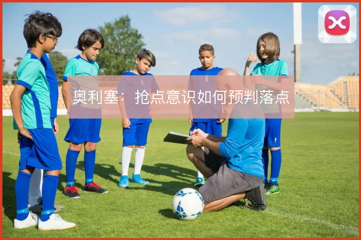 奥利塞：抢点意识如何预判落点