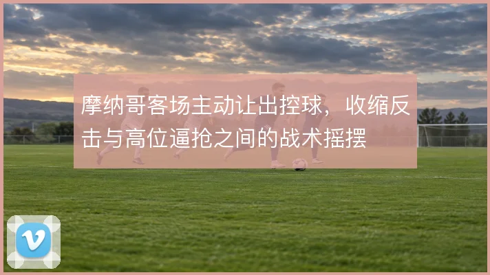 摩纳哥客场主动让出控球，收缩反击与高位逼抢之间的战术摇摆