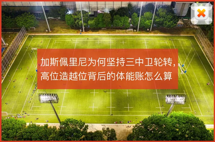 加斯佩里尼为何坚持三中卫轮转，高位造越位背后的体能账怎么算