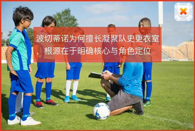 波切蒂诺为何擅长凝聚队史更衣室,根源在于明确核心与角色定位