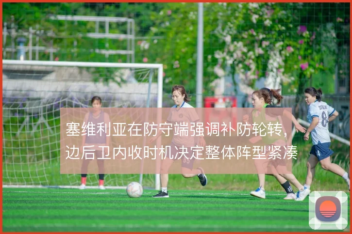 塞维利亚在防守端强调补防轮转，边后卫内收时机决定整体阵型紧凑度