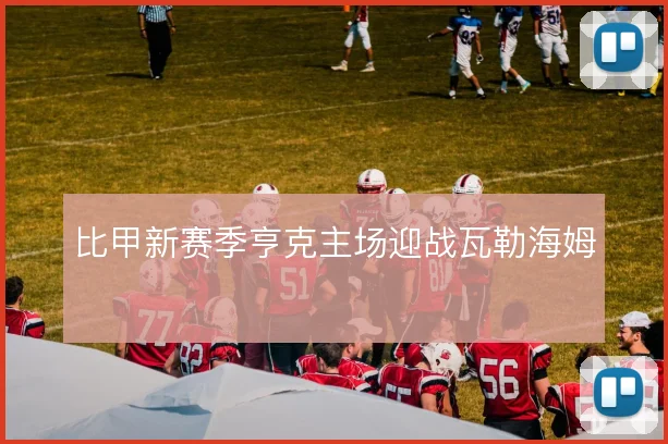 比甲新赛季亨克主场迎战瓦勒海姆