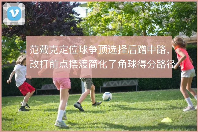 范戴克定位球争顶选择后蹭中路,改打前点摆渡简化了角球得分路径