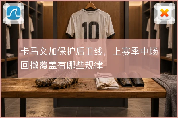 卡马文加保护后卫线，上赛季中场回撤覆盖有哪些规律