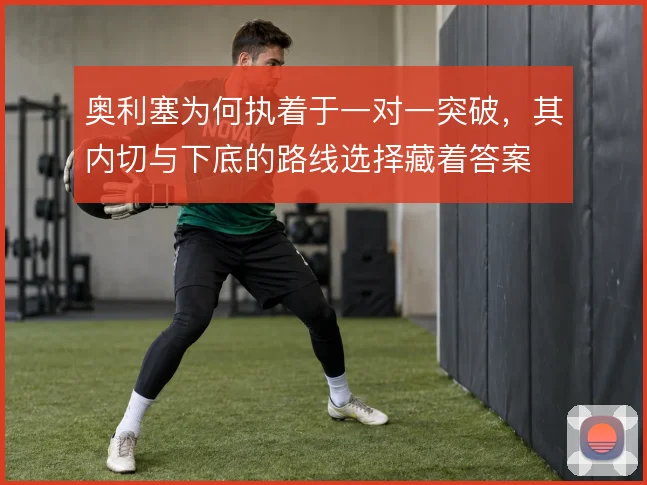 奥利塞为何执着于一对一突破,其内切与下底的路线选择藏着答案