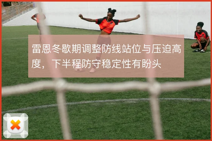 雷恩冬歇期调整防线站位与压迫高度,下半程防守稳定性有盼头