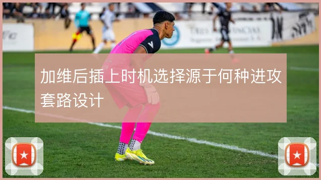 加维后插上时机选择源于何种进攻套路设计
