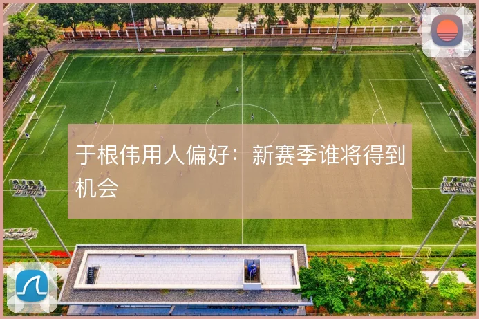 于根伟用人偏好:新赛季谁将得到机会