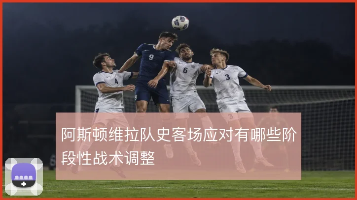 阿斯顿维拉队史客场应对有哪些阶段性战术调整
