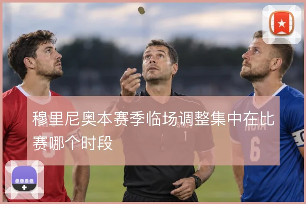 穆里尼奥本赛季临场调整集中在比赛哪个时段