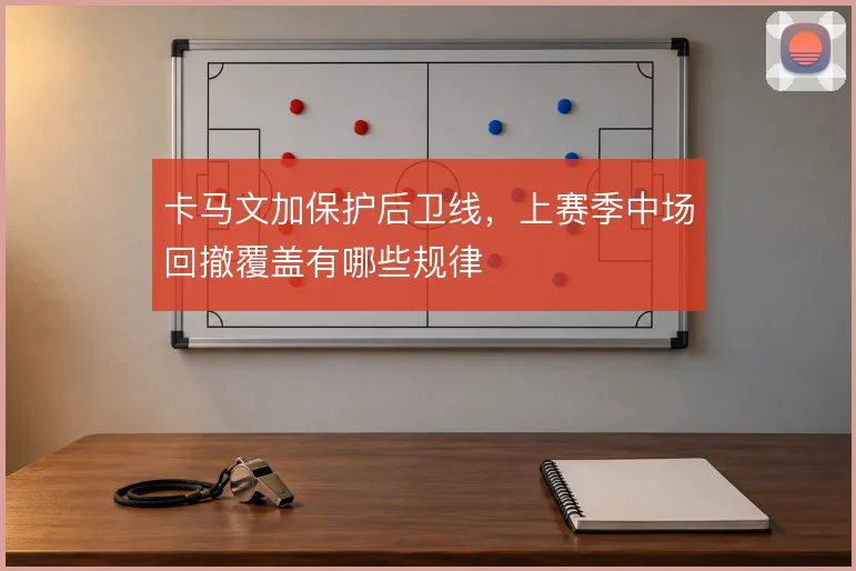 卡马文加保护后卫线,上赛季中场回撤覆盖有哪些规律