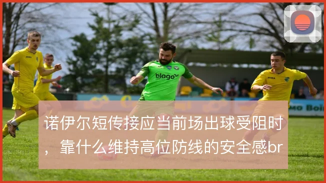 诺伊尔短传接应当前场出球受阻时，靠什么维持高位防线的安全感br