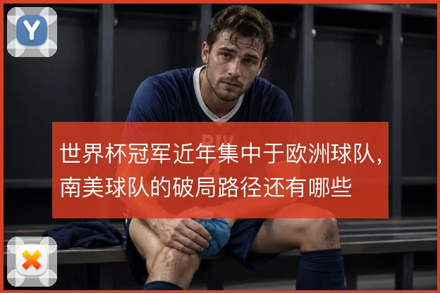 世界杯冠军近年集中于欧洲球队，南美球队的破局路径还有哪些