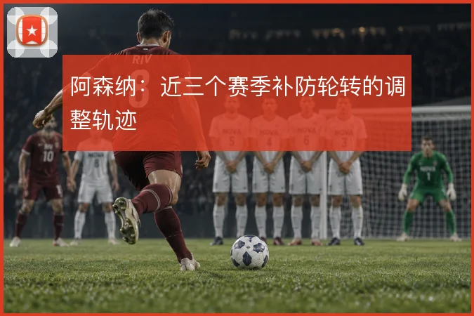 阿森纳:近三个赛季补防轮转的调整轨迹