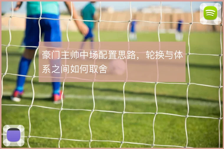 豪门主帅中场配置思路，轮换与体系之间如何取舍